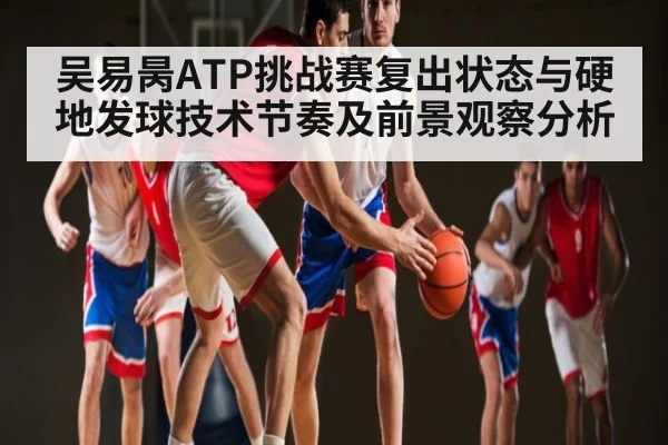 吴易昺ATP挑战赛复出状态与硬地发球技术节奏及前景观察分析