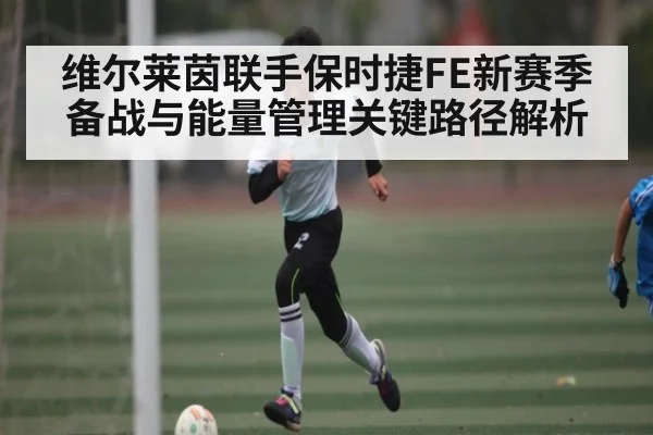 维尔莱茵联手保时捷FE新赛季备战与能量管理关键路径解析