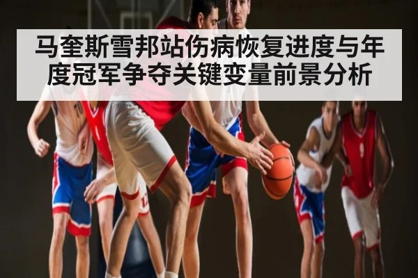 马奎斯雪邦站伤病恢复进度与年度冠军争夺关键变量前景分析