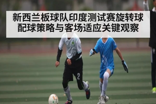 新西兰板球队印度测试赛旋转球配球策略与客场适应关键观察