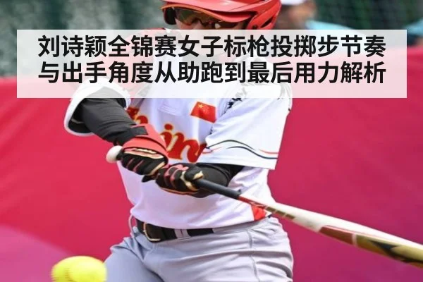 刘诗颖全锦赛女子标枪投掷步节奏与出手角度从助跑到最后用力解析