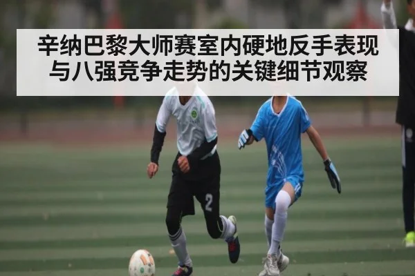 辛纳巴黎大师赛室内硬地反手表现与八强竞争走势的关键细节观察
